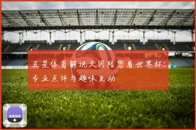 五星体育解说天团陪您看世界杯:专业点评与趣味互动