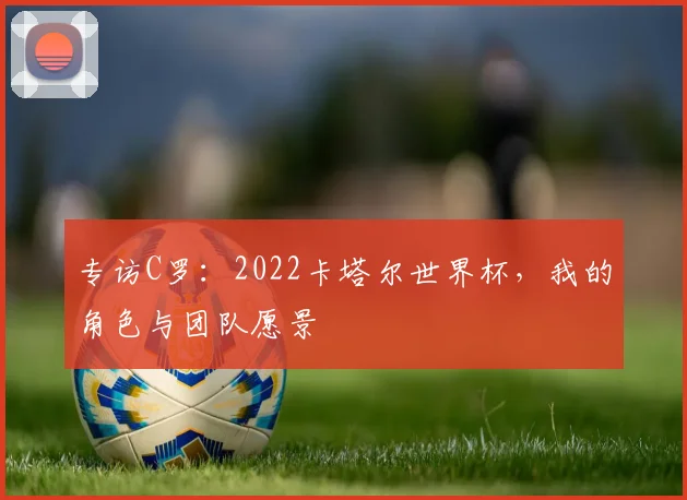 专访C罗:2022卡塔尔世界杯,我的角色与团队愿景