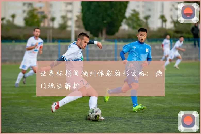 世界杯期间湖州体彩购彩攻略：热门玩法解析