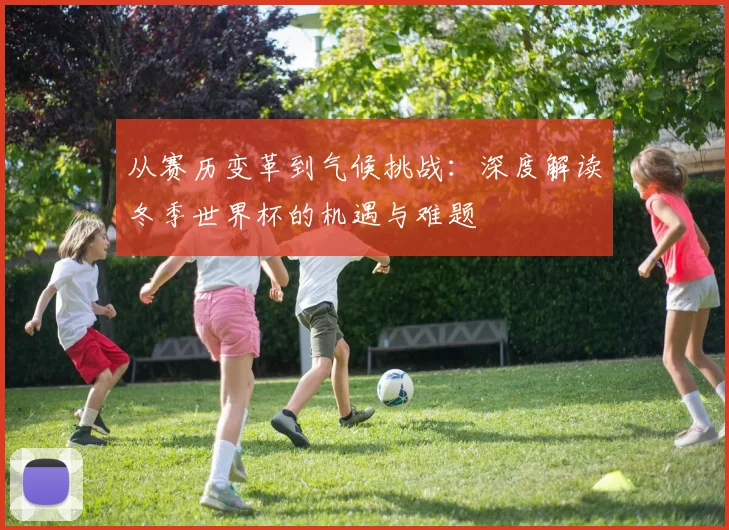 从赛历变革到气候挑战：深度解读冬季世界杯的机遇与难题