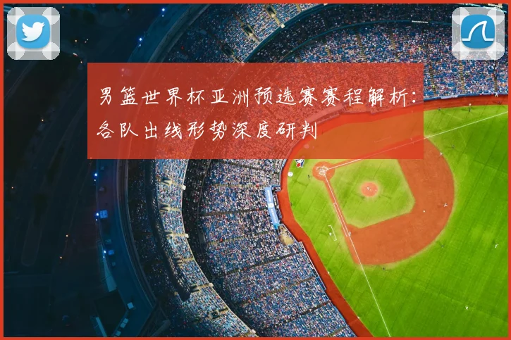男篮世界杯亚洲预选赛赛程解析：各队出线形势深度研判