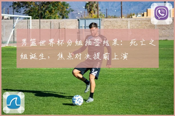 男篮世界杯分组抽签结果：死亡之组诞生，焦点对决提前上演