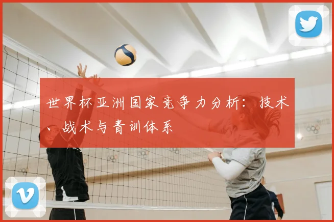 世界杯亚洲国家竞争力分析：技术、战术与青训体系