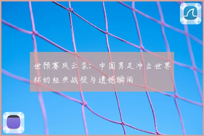 世预赛风云录:中国男足冲击世界杯的经典战役与遗憾瞬间