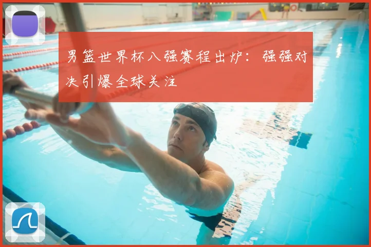 男篮世界杯八强赛程出炉:强强对决引爆全球关注