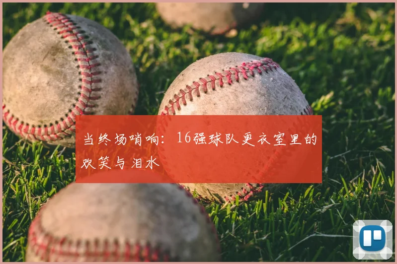 当终场哨响：16强球队更衣室里的欢笑与泪水