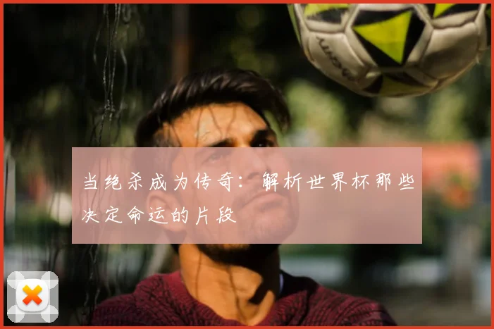当绝杀成为传奇：解析世界杯那些决定命运的片段