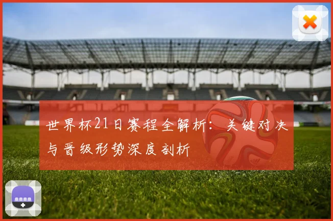 世界杯21日赛程全解析:关键对决与晋级形势深度剖析