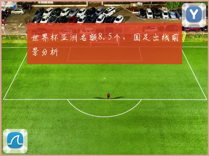 世界杯亚洲名额8.5个，国足出线前景分析