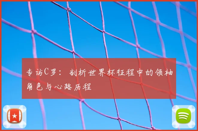 专访C罗:剖析世界杯征程中的领袖角色与心路历程