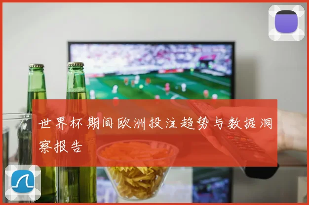 世界杯期间欧洲投注趋势与数据洞察报告