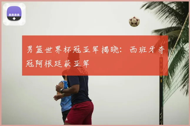男篮世界杯冠亚军揭晓:西班牙夺冠阿根廷获亚军