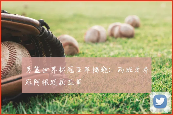 男篮世界杯冠亚军揭晓:西班牙夺冠阿根廷获亚军
