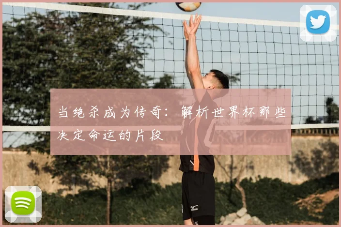 当绝杀成为传奇：解析世界杯那些决定命运的片段