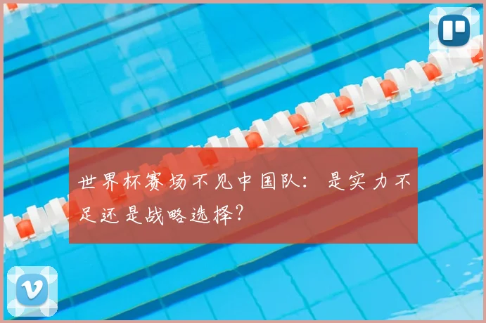 世界杯赛场不见中国队:是实力不足还是战略选择?