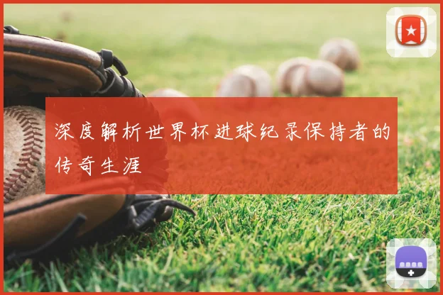 深度解析世界杯进球纪录保持者的传奇生涯