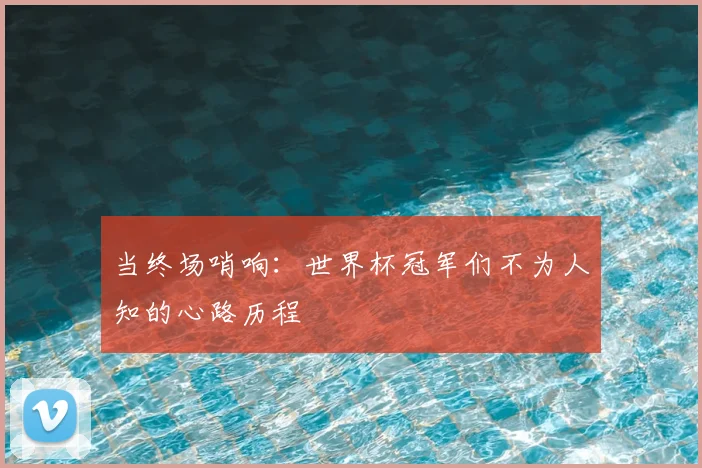 当终场哨响：世界杯冠军们不为人知的心路历程