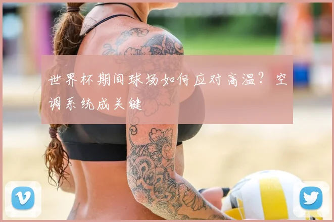 世界杯期间球场如何应对高温？空调系统成关键