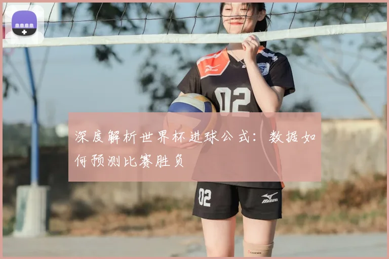 深度解析世界杯进球公式:数据如何预测比赛胜负